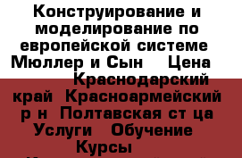 Конструирование и моделирование по европейской системе “Мюллер и Сын“ › Цена ­ 3 000 - Краснодарский край, Красноармейский р-н, Полтавская ст-ца Услуги » Обучение. Курсы   . Краснодарский край